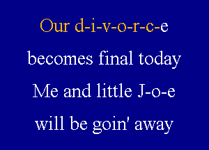 Our d-i-v-o-r-c-e
becomes final today

Me and little J -o-e

will be goin' away