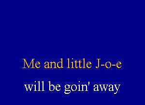 Me and little J -o-e

will be goin' away