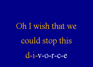 Oh I wish that we

could stop this

cl-i-v-o-r-c-e