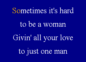 Sometimes it's hard

to be a woman

Givin' all your love

to just one man