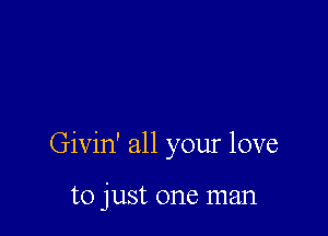 Givin' all your love

to just one man