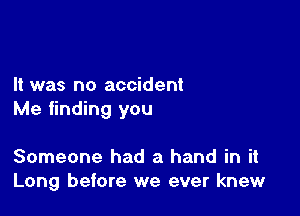 It was no accident

Me finding you

Someone had a hand in it
Long before we ever knew