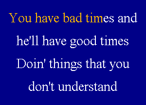 You have bad times and
he'll have good times
Doin' things that you

don't understand