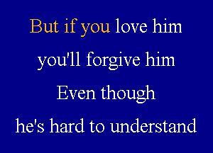 But if you love him
you'll forgive him
Even though

he's hard to understand