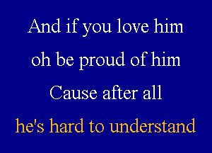 And if you love him
0h be proud of him
Cause after all

he's hard to understand