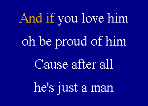And if you love him

0h be proud of him
Cause after all

he's just a man