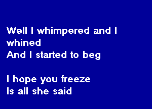 Well I whimpered and I
whined

And I started to beg

I hope you freeze
Is all she said
