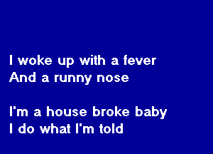 I woke up with a fever
And a runny nose

I'm a house broke baby
I do what I'm told