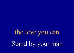 the love you can

Stand by your man