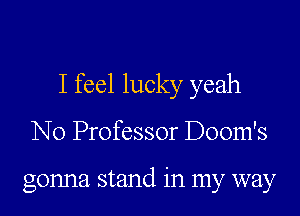 I feel lucky yeah
N0 Professor Doom's

gonna stand in my way