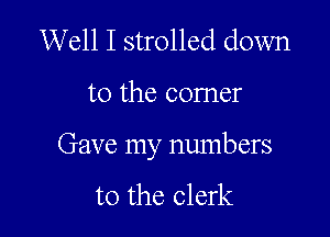 Well I strolled down

to the corner

Gave my numbers

to the clerk