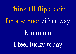Think I'll flip a coin
I'm a winner either way
Mnmmm

I feel lucky today