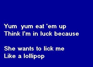 Yum yum eat 'em up

Think I'm in luck because

She wants to lick me
Like a lollipop