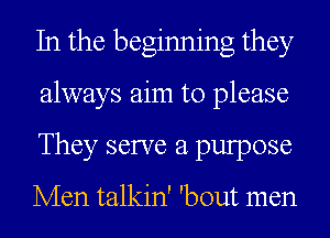 In the beginning they
always aim to please
They serve a pulpose

Men talkin' 'bout men