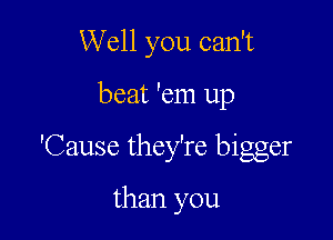 Well you can't

beat 'em up

'Cause they're bigger

than you