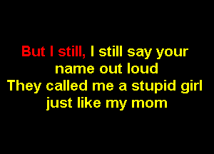 But I still, I still say your
name out loud

They called me a stupid girl
just like my mom