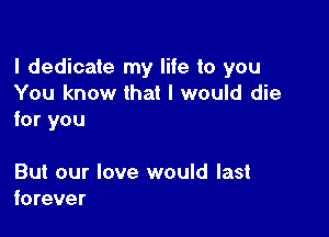 I dedicate my life to you
You know that I would die

for you

But our love would last
forever