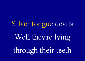 Silver tongue devils

Well they're lying
through their teeth