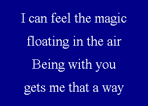 I can feel the magic
floating in the air
Being With you

gets me that a way