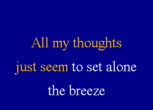 All my thoughts

just seem to set alone

the breeze