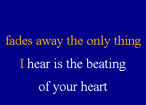 fades away the only thing

I hear is the beating
of your heart