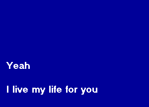 Yeah

I live my life for you