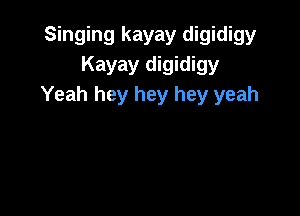 Singing kayay digidigy
Kayay digidigy
Yeah hey hey hey yeah