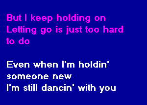 Even when I'm holdin'
someone new
I'm still dancin' with you