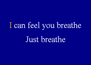 I can feel you breathe

Just breathe