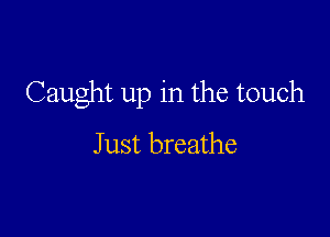 Caught up in the touch

J ust breathe