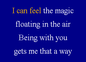 I can feel the magic
floating in the air
Being With you

gets me that a way
