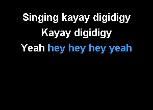 Singing kayay digidigy
Kayay digidigy
Yeah hey hey hey yeah
