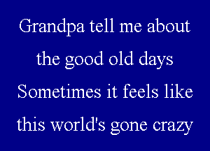 Grandpa tell me about
the good old days
Sometimes it feels like

this world's gone crazy