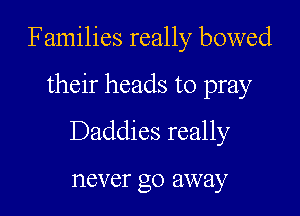 Families really bowed

their heads to pray
Daddies really

never go away