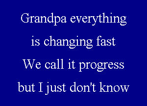 Grandpa. everything

is changing fast

We call it progress

but I just don't know I