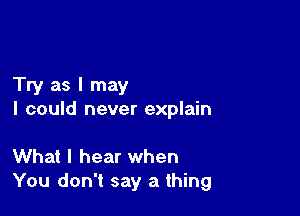 Try as I may

I could never explain

What I hear when
You don't say a thing