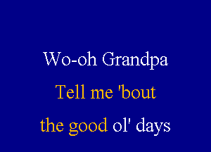 Wo-oh Grandpa

Tell me 'bout

the good 01' days