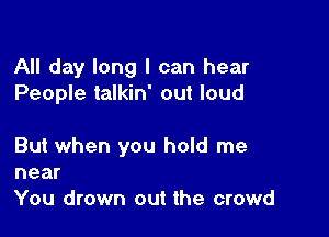 All day long I can hear
People talkin' out loud

But when you hold me
near

You drown out the crowd