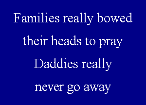 Families really bowed

their heads to pray
Daddies really

never go away