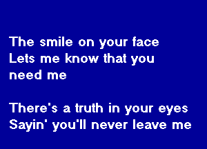 The smile on your face
Lets me know that you
need me

There's a truth in your eyes
Sayin' you'll never leave me