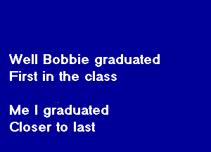 Well Bobbie graduated

First in the class

Me I graduated
Closer to last