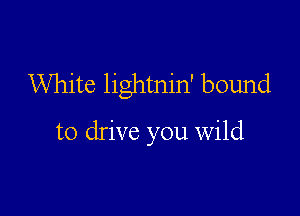 White lightnin' bound

to drive you Wild
