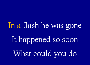 In a flash he was gone

It happened so soon

What could you do