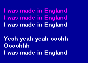 I was made in England

Yeah yeah yeah ooohh
Oooohhh

l was made in England