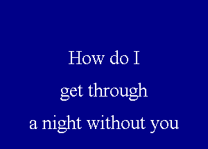 How do I
get through

a night without you