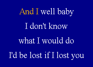 And I well baby
I don't know
what I would do

I'd be lost if I lost you