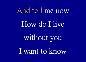 And tell me now

How do I live

Without you

I want to know