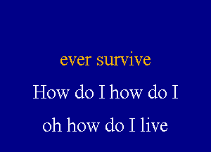ever survive

How do I how do I

oh how do I live