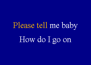 Please tell me baby

How do I go on