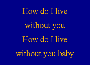 How do I live
without you

How do I live

without you baby